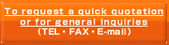To request a quick quotation or forgeneral inquiries (TEL・FAX・E-mail)